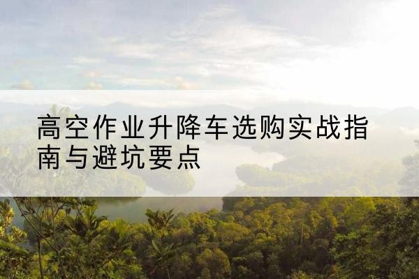 原州升降车怎么选-高空作业升降车选购实战指南与避坑要点