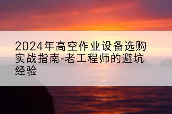 原州高空作业升降机厂家推荐-2024年高空作业设备选购实战指南-老工程师的避坑经验