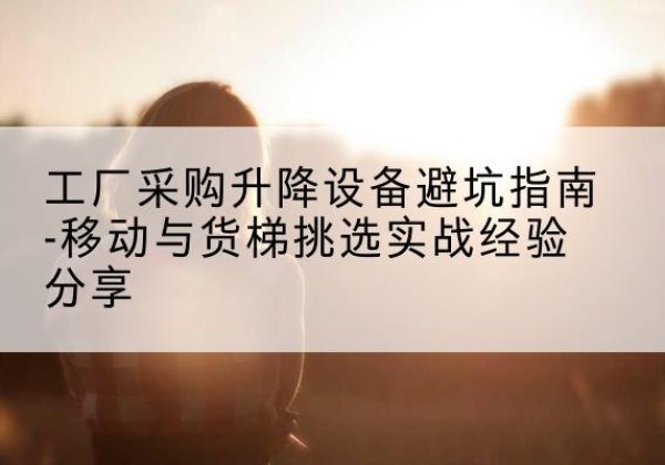 原州移动式升降机怎么选-工厂采购升降设备避坑指南-移动与货梯挑选实战经验分享