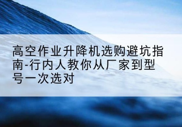 原州升降平台厂家-高空作业升降机选购避坑指南-行内人教你从厂家到型号一次选对