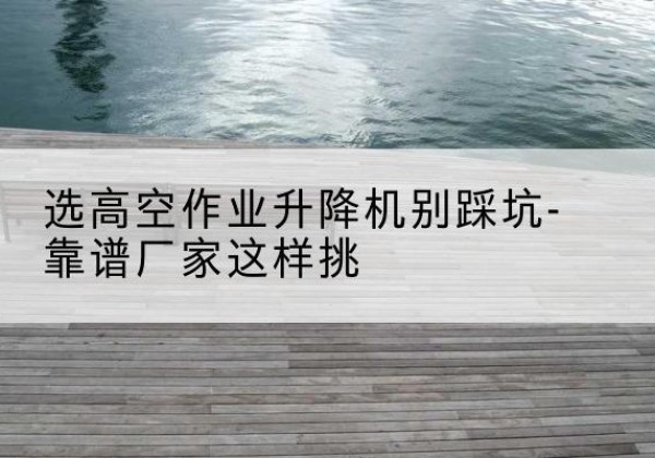 原州剪叉式升降机厂家-选高空作业升降机别踩坑-靠谱厂家这样挑
