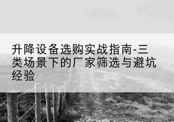 原州移动式升降机厂家推荐-升降设备选购实战指南-三类场景下的厂家筛选与避坑经验
