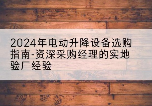 原州电动剪叉升降平台厂家-2024年电动升降设备选购指南-资深采购经理的实地验厂经验