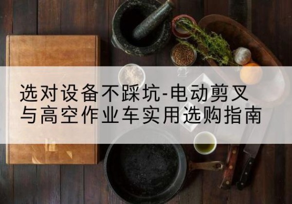 原州电动剪叉升降平台怎么选-选对设备不踩坑-电动剪叉与高空作业车实用选购指南