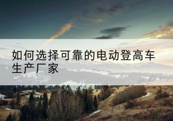 原州电动登高车厂家-如何选择可靠的电动登高车生产厂家