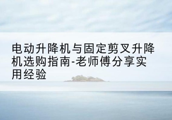 原州电动升降机怎么选-电动升降机与固定剪叉升降机选购指南-老师傅分享实用经验