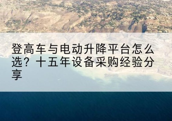 原州登高车厂家厂家-登高车与电动升降平台怎么选？十五年设备采购经验分享