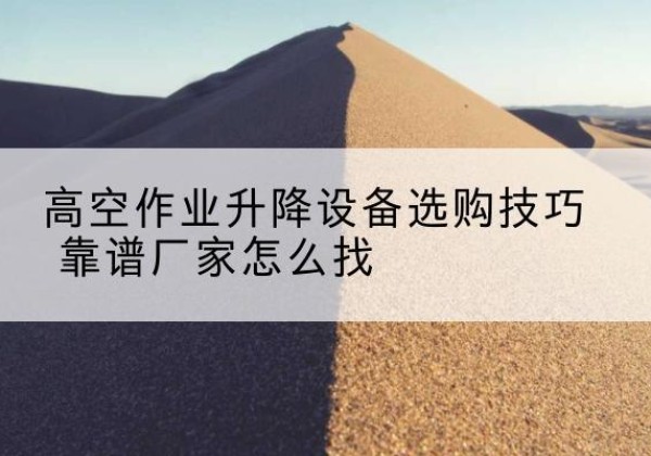 原州电动升降平台厂家推荐-高空作业升降设备选购技巧 靠谱厂家怎么找