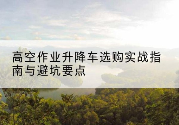 原州升降车怎么选-高空作业升降车选购实战指南与避坑要点