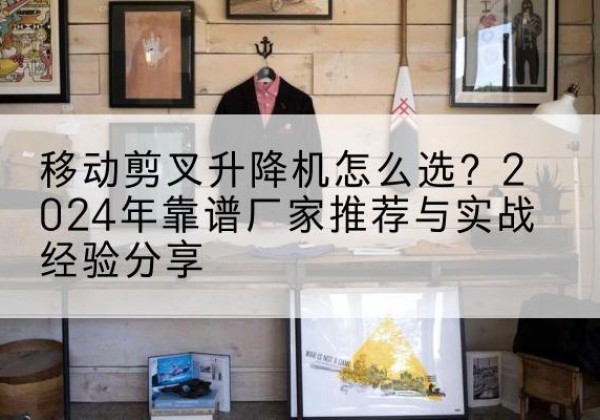 原州升降平台厂家推荐-移动剪叉升降机怎么选？2024年靠谱厂家推荐与实战经验分享