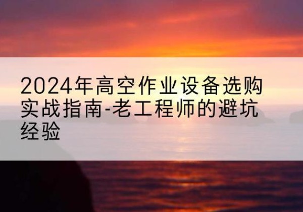 原州高空作业升降机厂家推荐-2024年高空作业设备选购实战指南-老工程师的避坑经验